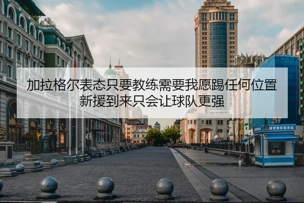 加拉格尔表态只要教练需要我愿踢任何位置 新援到来只会让球队更强