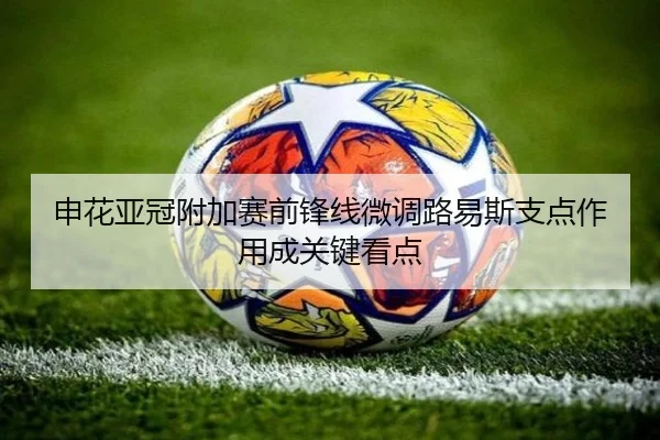 申花亚冠附加赛前锋线微调路易斯支点作用成关键看点