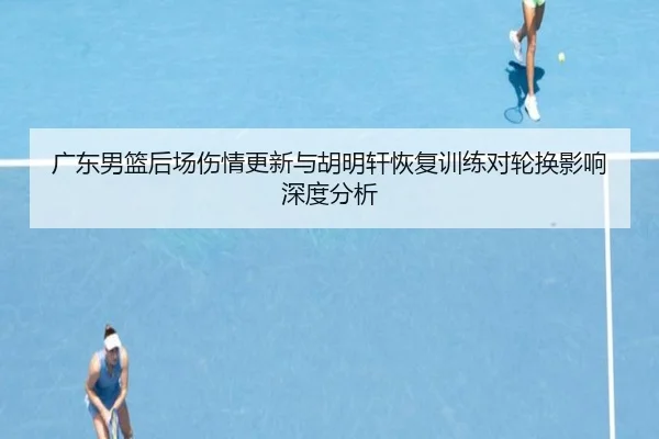 广东男篮后场伤情更新与胡明轩恢复训练对轮换影响深度分析